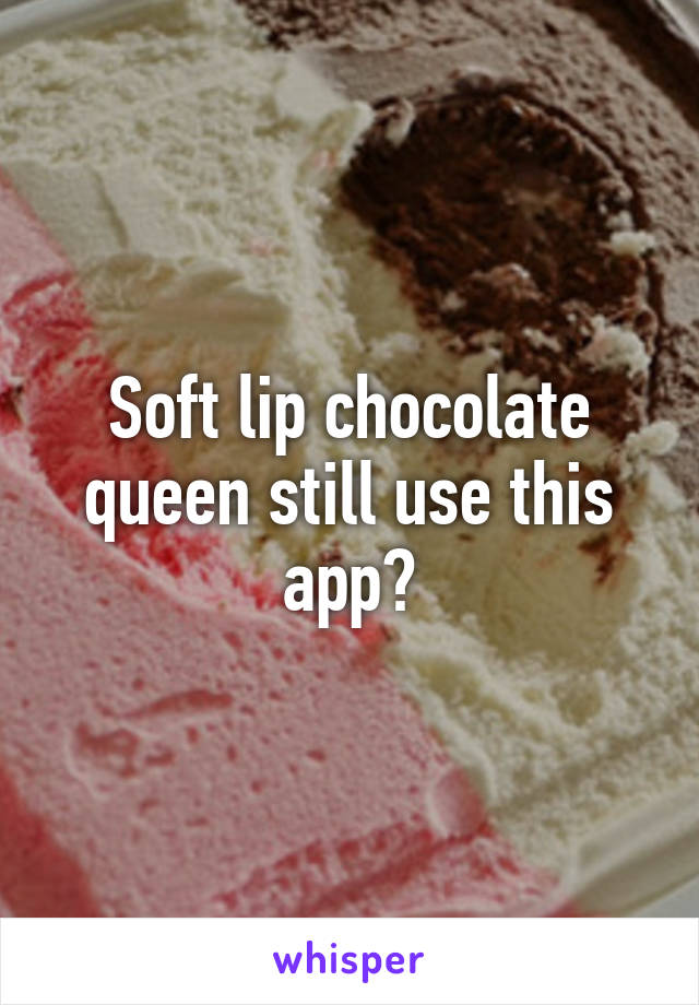 Soft lip chocolate queen still use this app?