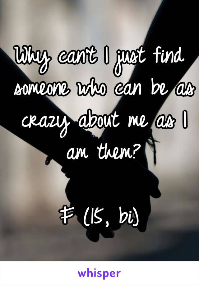 Why can't I just find someone who can be as crazy about me as I am them?

F (15, bi)