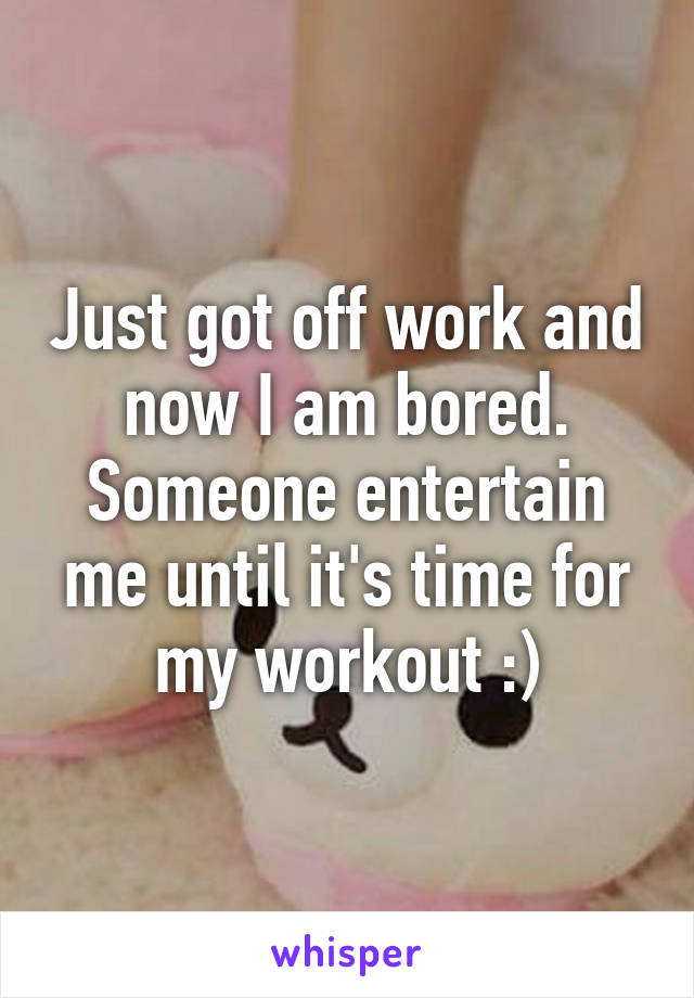 Just got off work and now I am bored. Someone entertain me until it's time for my workout :)