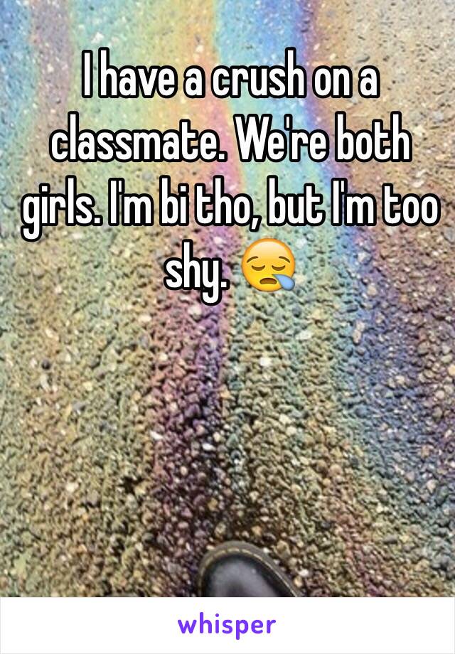 I have a crush on a classmate. We're both girls. I'm bi tho, but I'm too shy. 😪