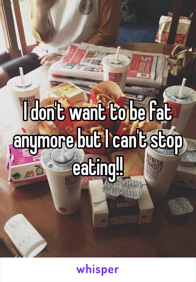 I don't want to be fat anymore but I can't stop eating!! 