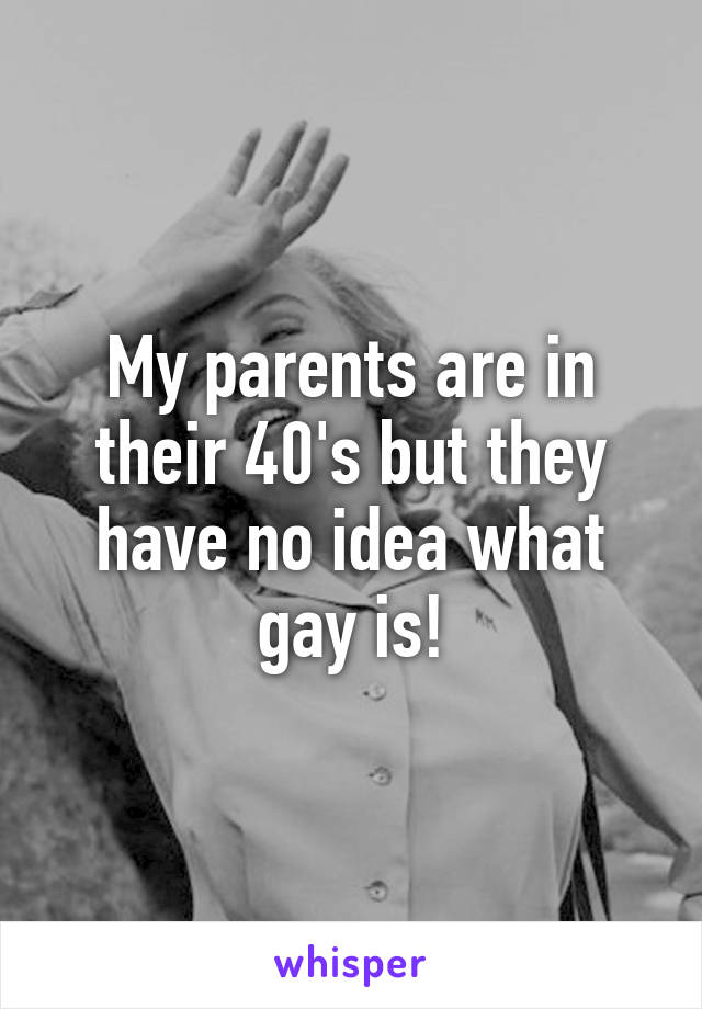 My parents are in their 40's but they have no idea what gay is!