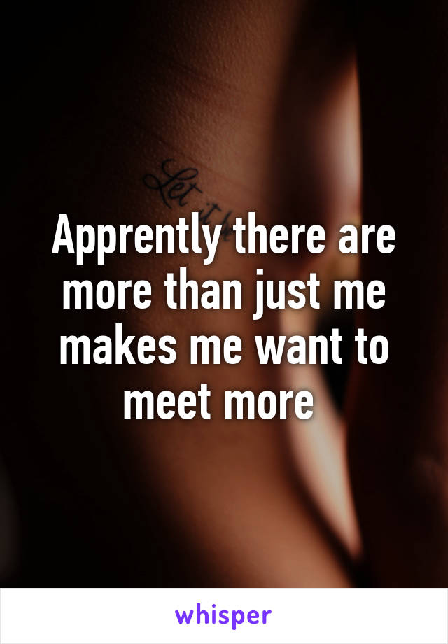 Apprently there are more than just me makes me want to meet more 