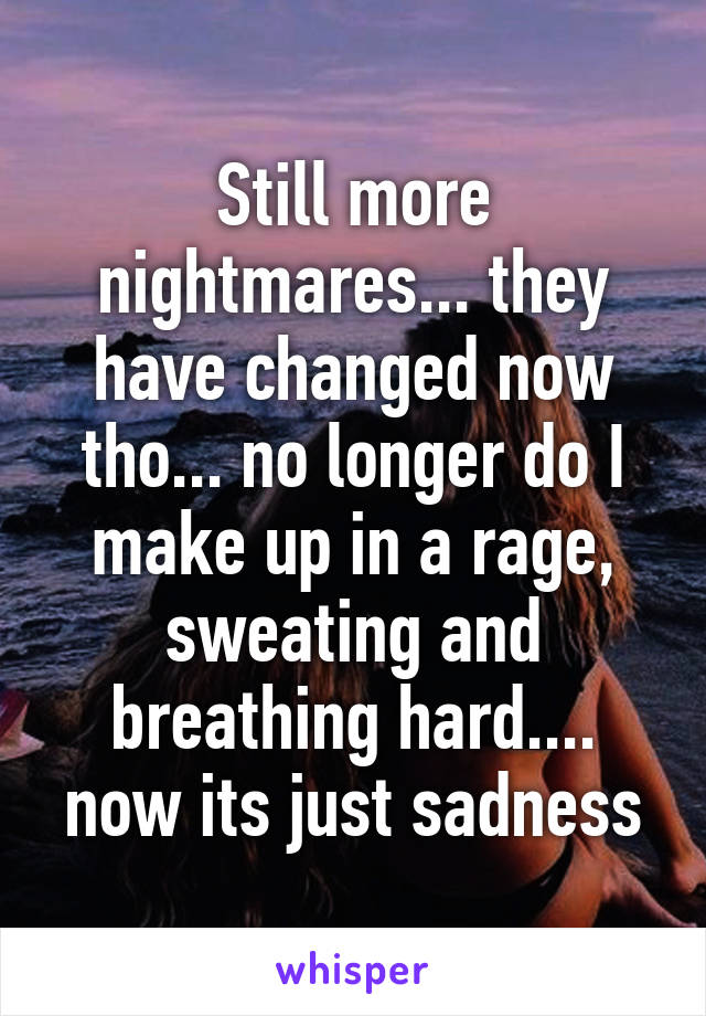 Still more nightmares... they have changed now tho... no longer do I make up in a rage, sweating and breathing hard.... now its just sadness