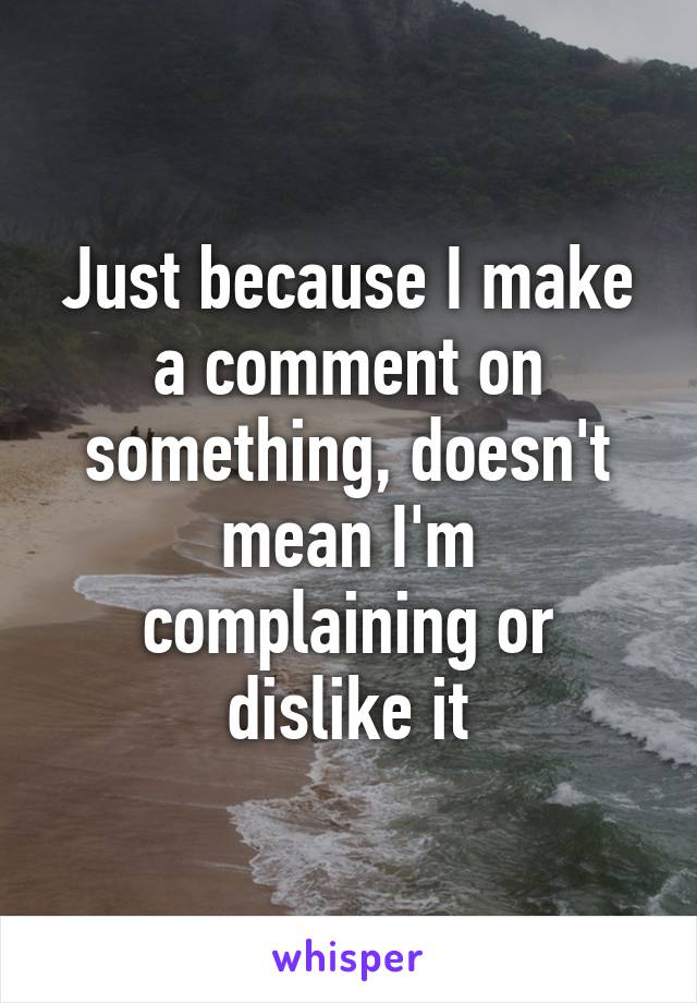 Just because I make a comment on something, doesn't mean I'm complaining or dislike it