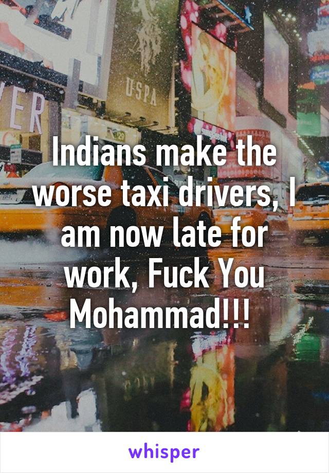 Indians make the worse taxi drivers, I am now late for work, Fuck You Mohammad!!! 