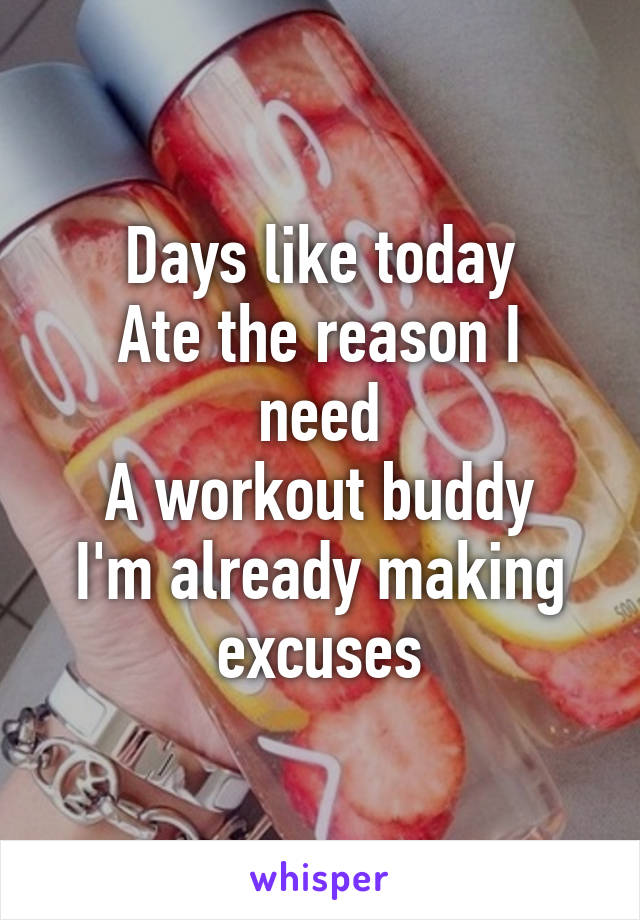 Days like today
Ate the reason I need
A workout buddy
I'm already making excuses