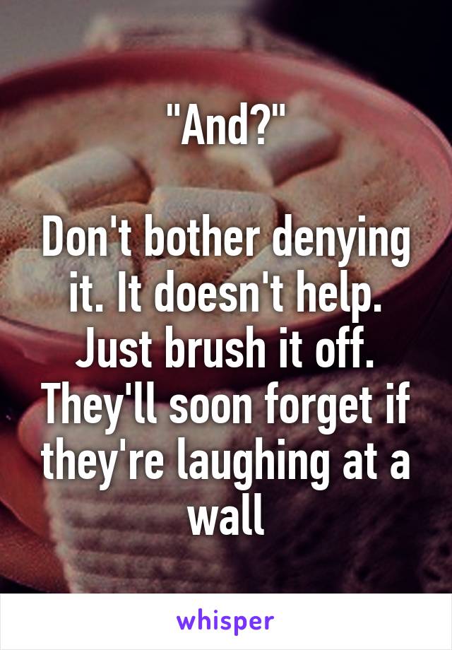 "And?"

Don't bother denying it. It doesn't help. Just brush it off. They'll soon forget if they're laughing at a wall