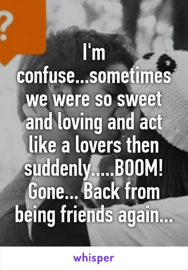 I'm confuse...sometimes we were so sweet and loving and act like a lovers then suddenly.....BOOM! Gone... Back from being friends again...