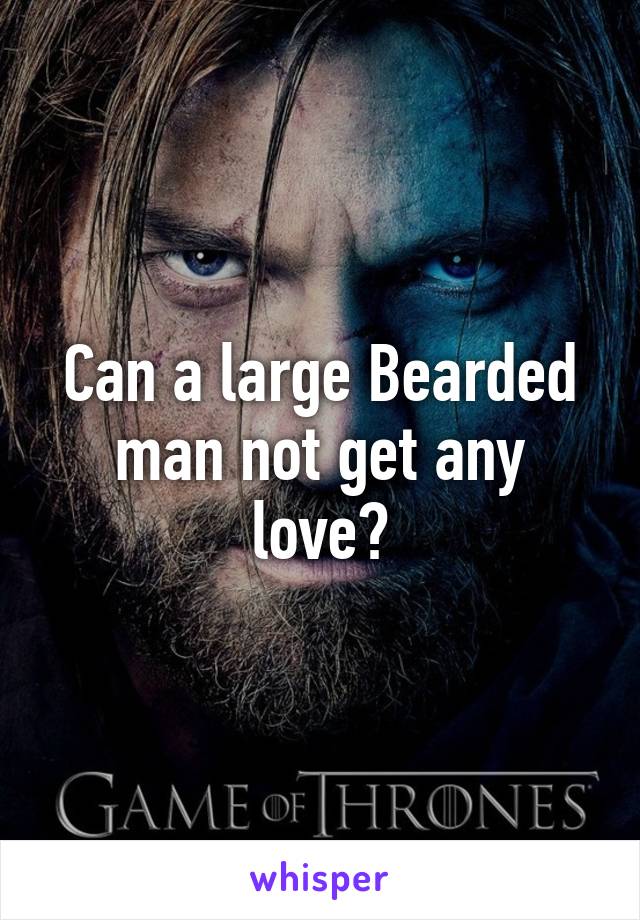 Can a large Bearded man not get any love?