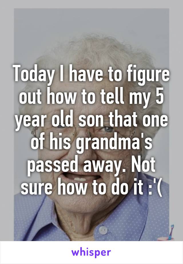 Today I have to figure out how to tell my 5 year old son that one of his grandma's passed away. Not sure how to do it :'(