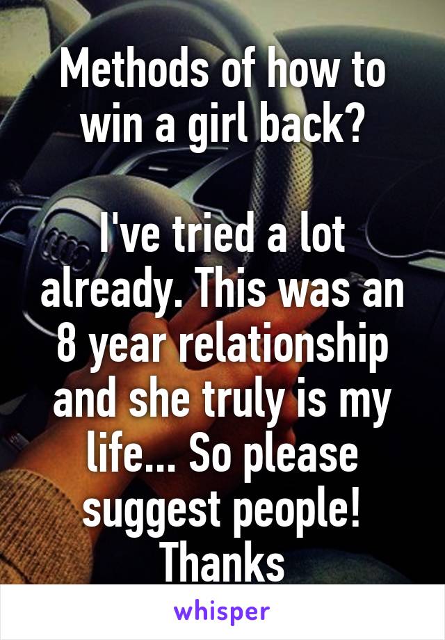 Methods of how to win a girl back?

I've tried a lot already. This was an 8 year relationship and she truly is my life... So please suggest people!
Thanks