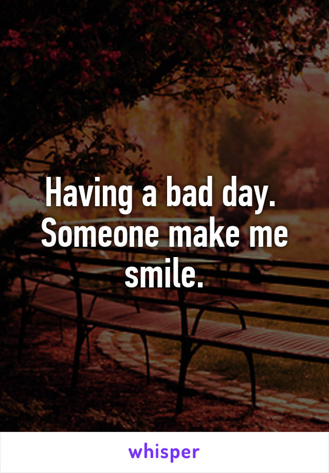 Having a bad day. 
Someone make me smile.