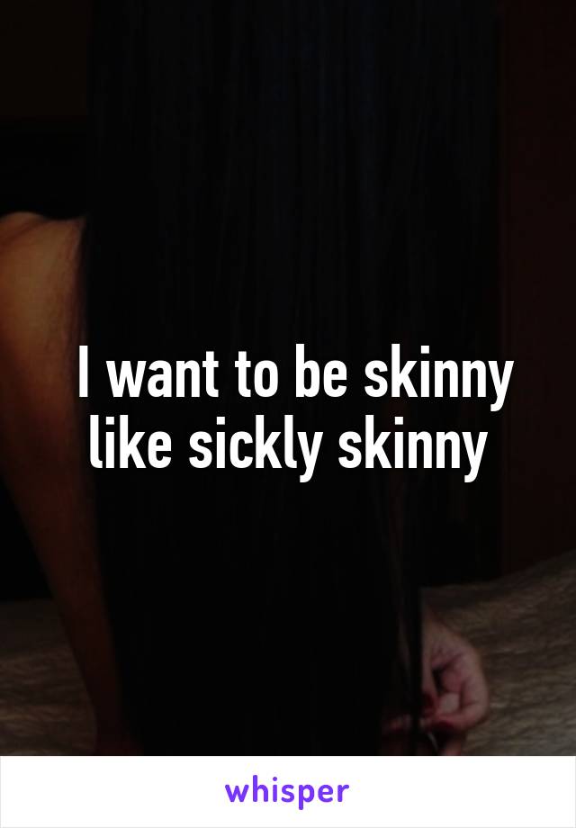  I want to be skinny like sickly skinny