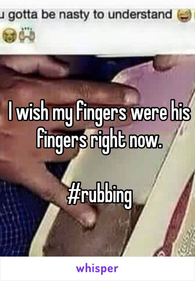 I wish my fingers were his fingers right now. 

#rubbing
