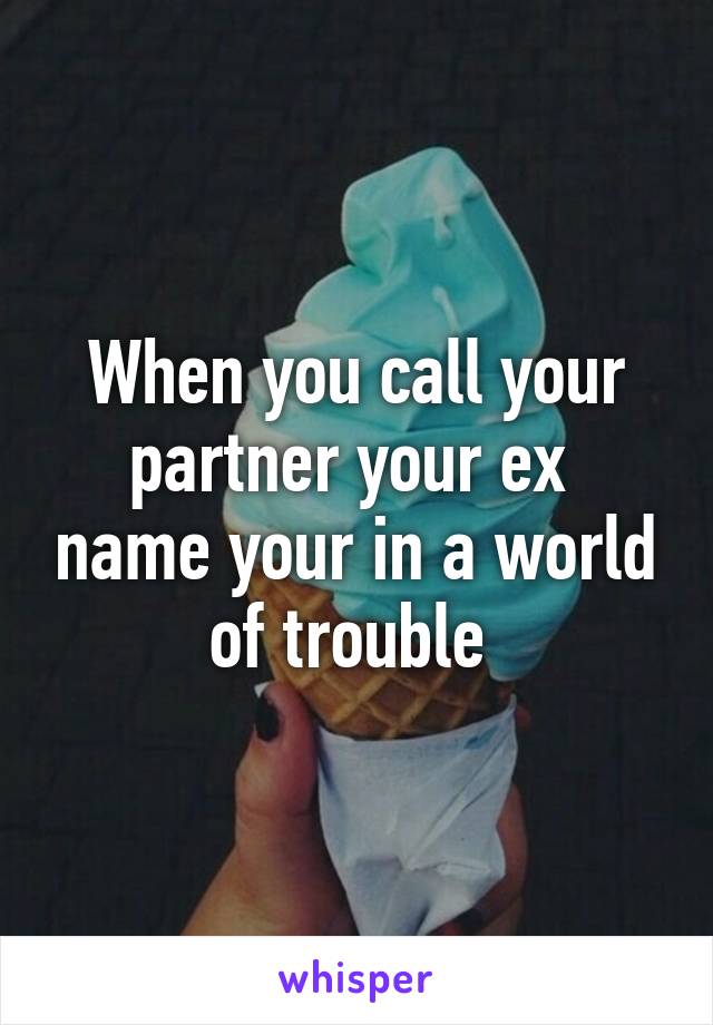 When you call your partner your ex  name your in a world of trouble 