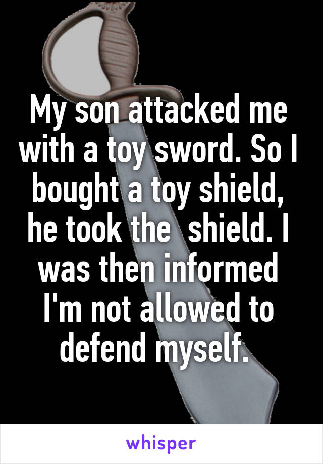 My son attacked me with a toy sword. So I bought a toy shield, he took the  shield. I was then informed I'm not allowed to defend myself. 