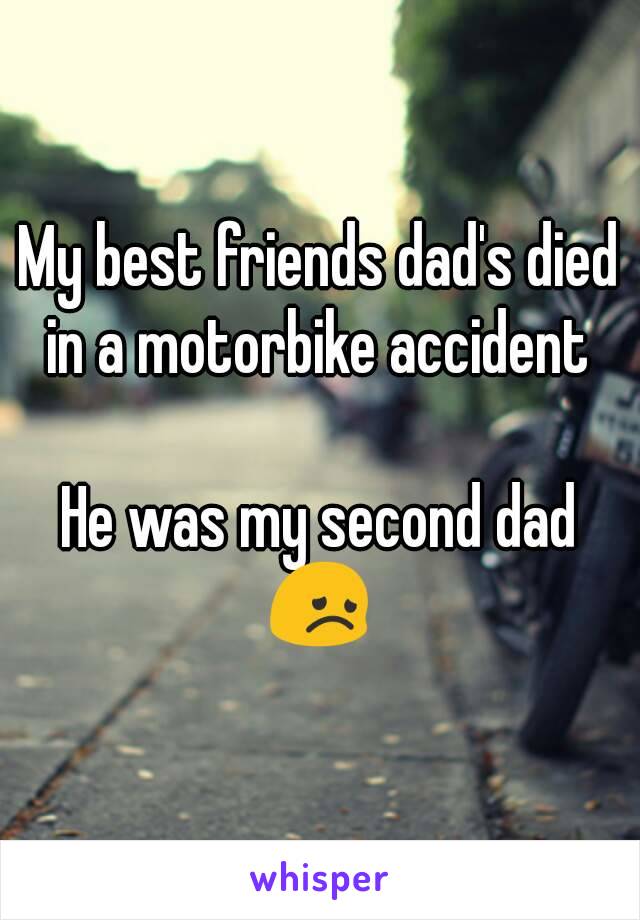 My best friends dad's died in a motorbike accident 

He was my second dad 😞 