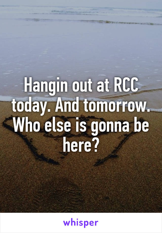 Hangin out at RCC today. And tomorrow. Who else is gonna be here?