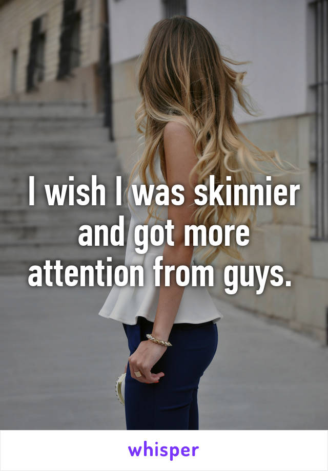 I wish I was skinnier and got more attention from guys. 