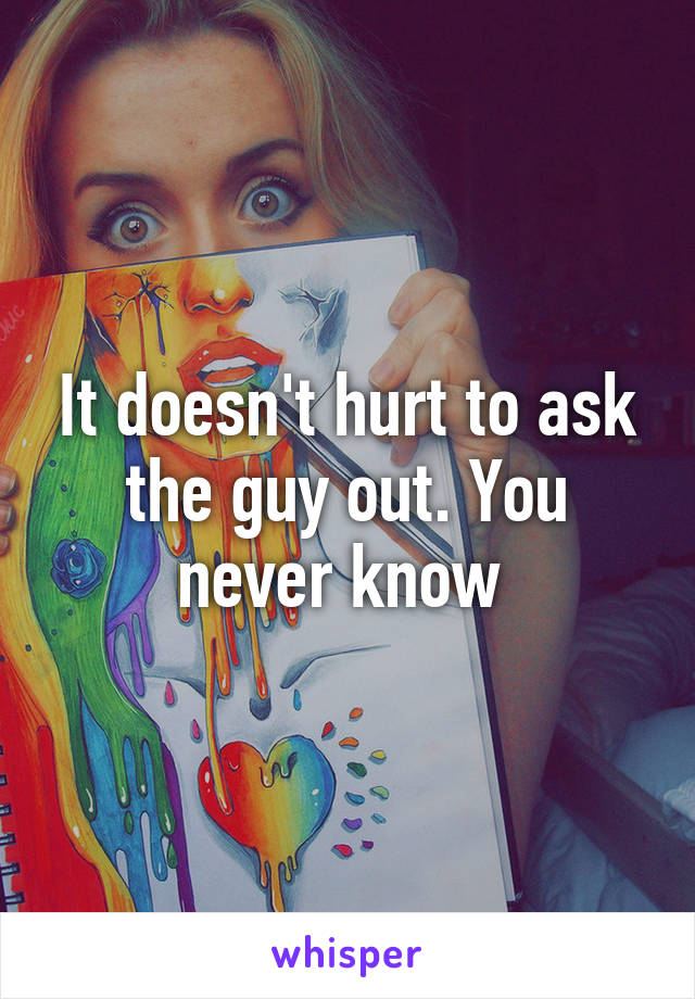 It doesn't hurt to ask the guy out. You never know 