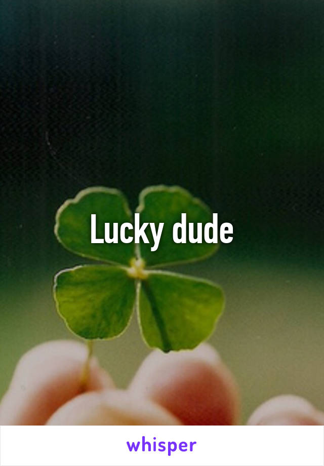 Lucky dude