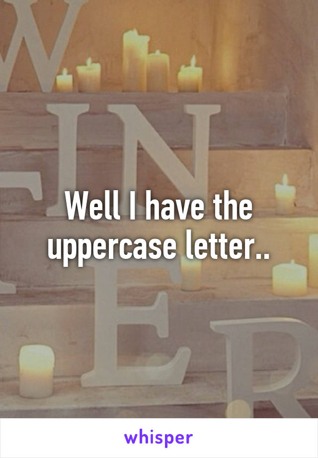 Well I have the uppercase letter..