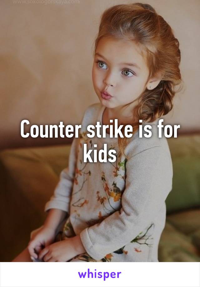 Counter strike is for kids