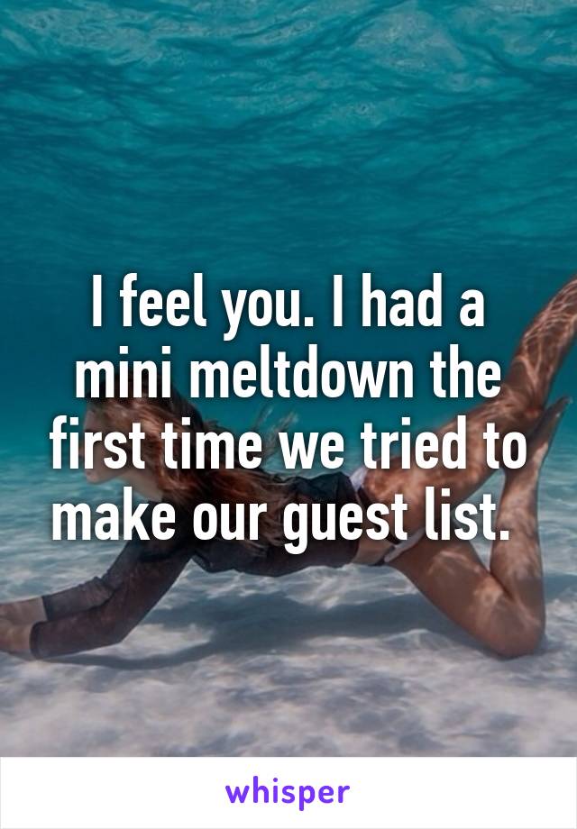 I feel you. I had a mini meltdown the first time we tried to make our guest list. 