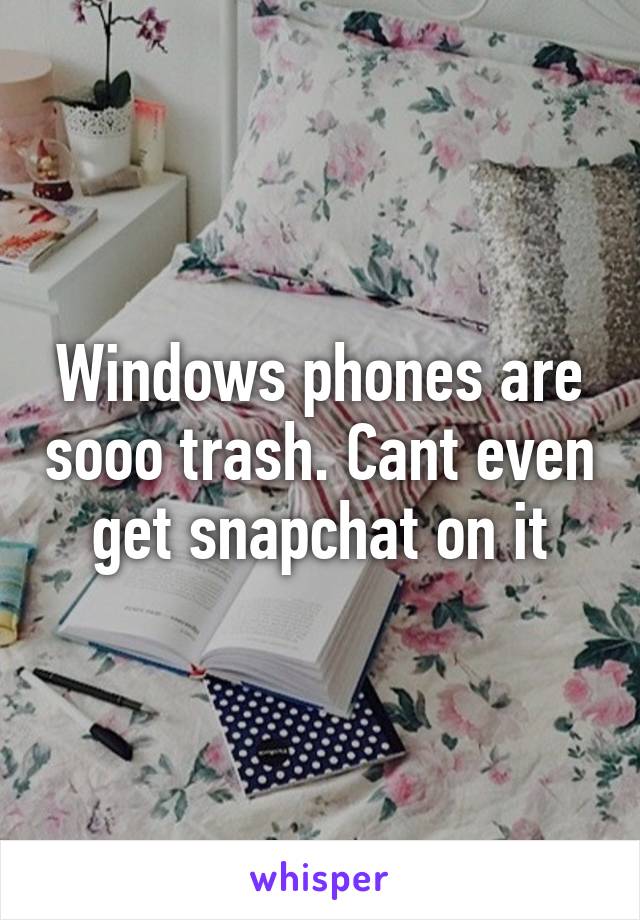 Windows phones are sooo trash. Cant even get snapchat on it