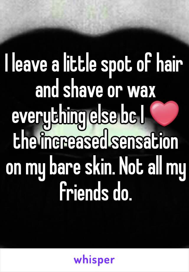 I leave a little spot of hair and shave or wax everything else bc I ❤ the increased sensation on my bare skin. Not all my friends do.