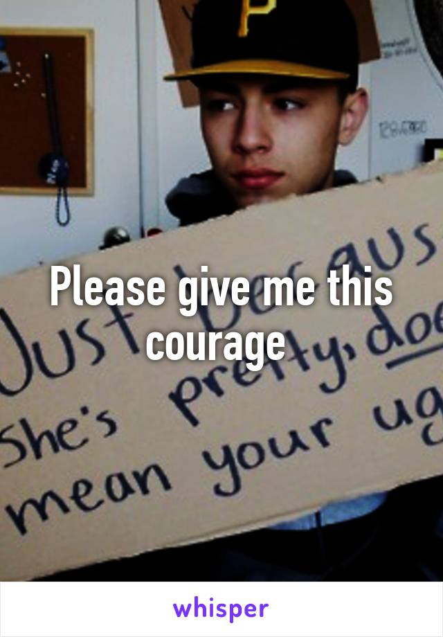 Please give me this courage 