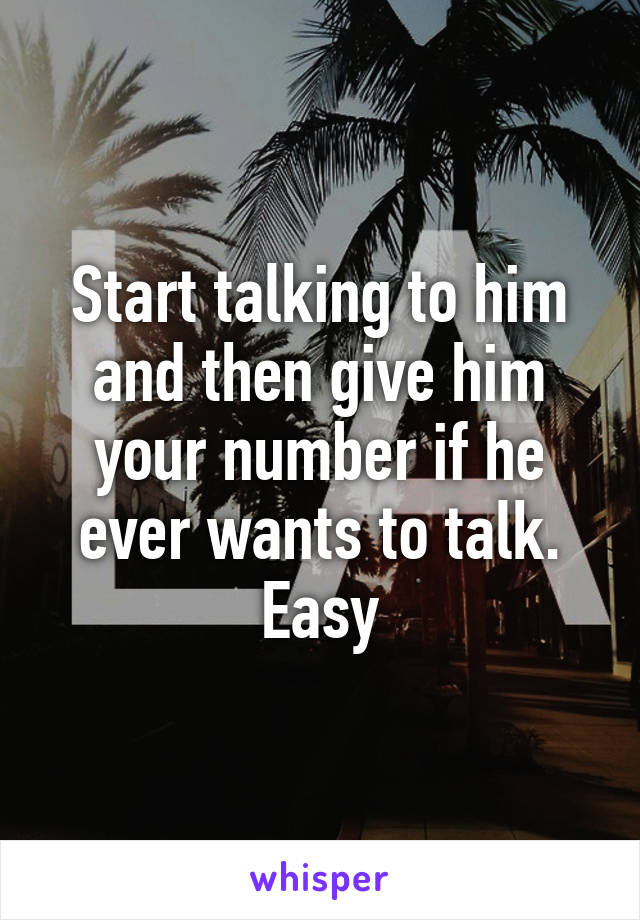 Start talking to him and then give him your number if he ever wants to talk. Easy