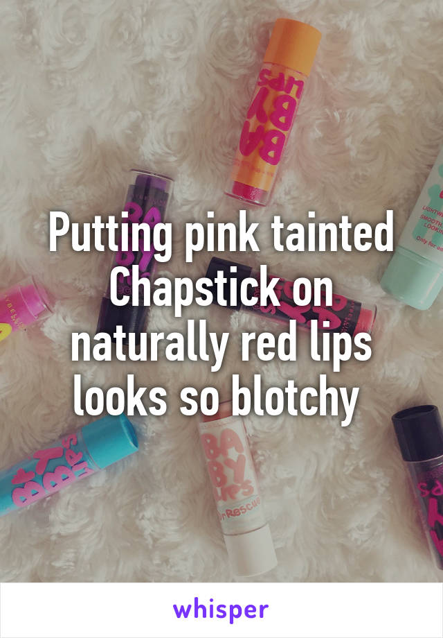 Putting pink tainted Chapstick on naturally red lips looks so blotchy 