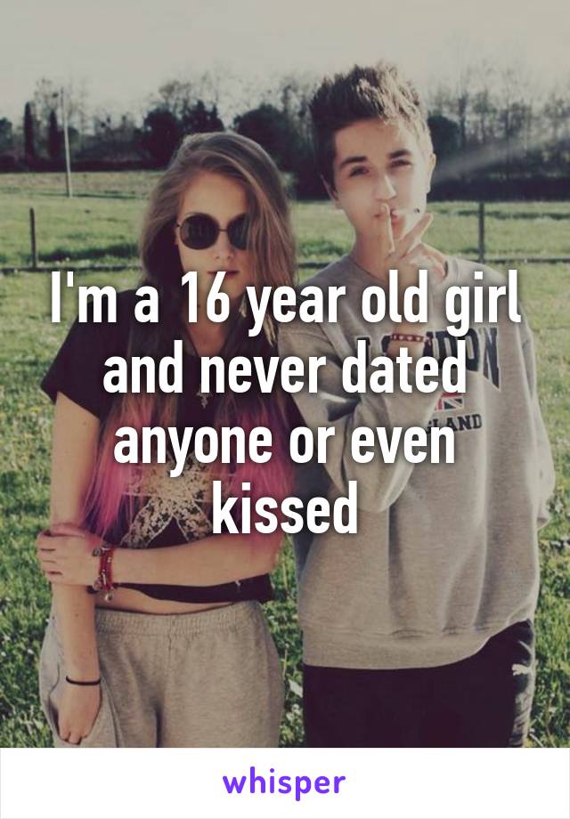 I'm a 16 year old girl and never dated anyone or even kissed