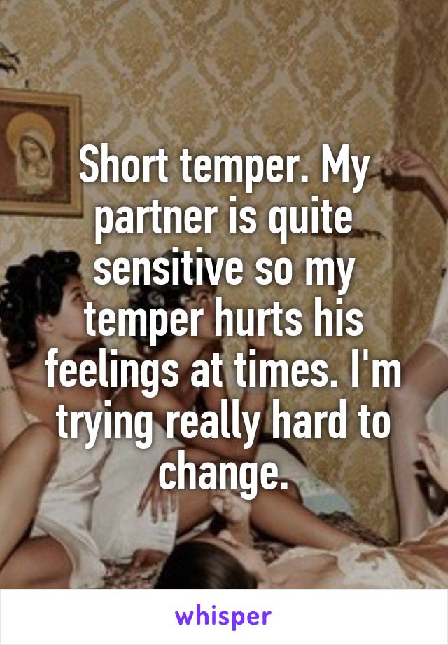 Short temper. My partner is quite sensitive so my temper hurts his feelings at times. I'm trying really hard to change.