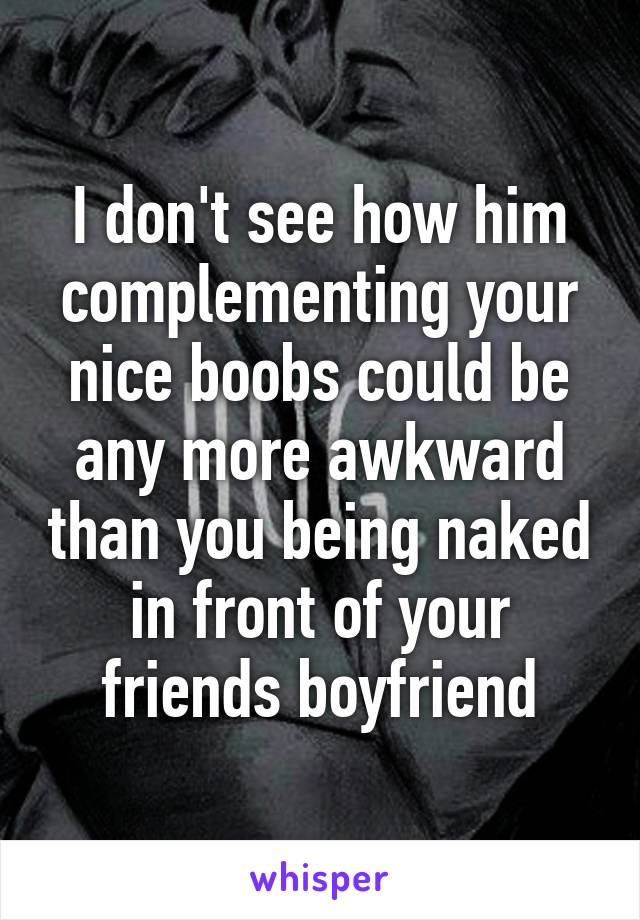 I don't see how him complementing your nice boobs could be any more awkward than you being naked in front of your friends boyfriend