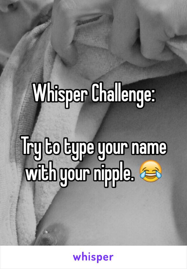 Whisper Challenge:

Try to type your name with your nipple. 😂