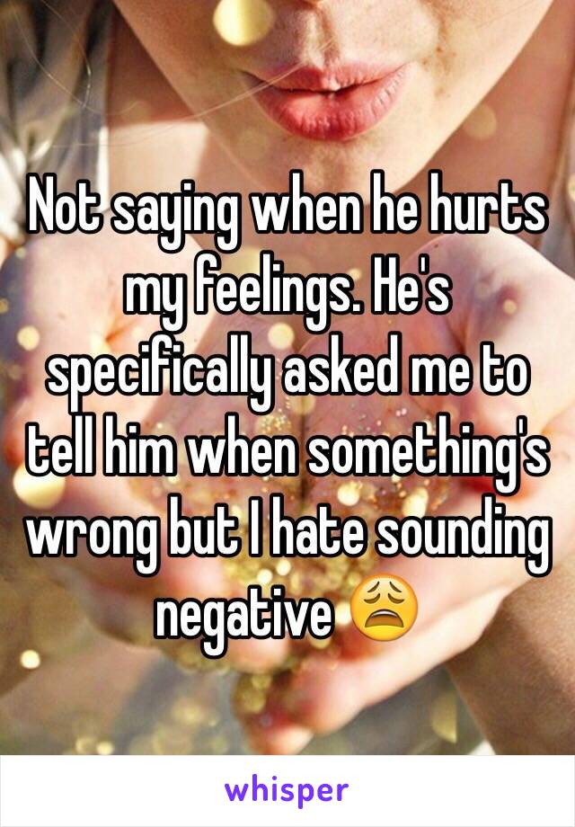 Not saying when he hurts my feelings. He's specifically asked me to tell him when something's wrong but I hate sounding negative 😩