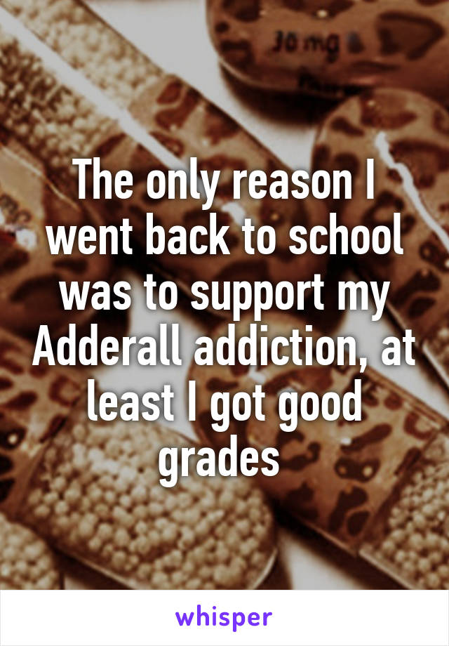 The only reason I went back to school was to support my Adderall addiction, at least I got good grades 