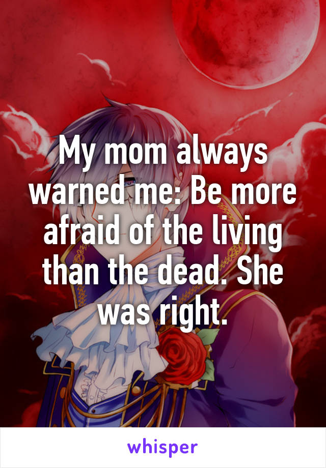 My mom always warned me: Be more afraid of the living than the dead. She was right.