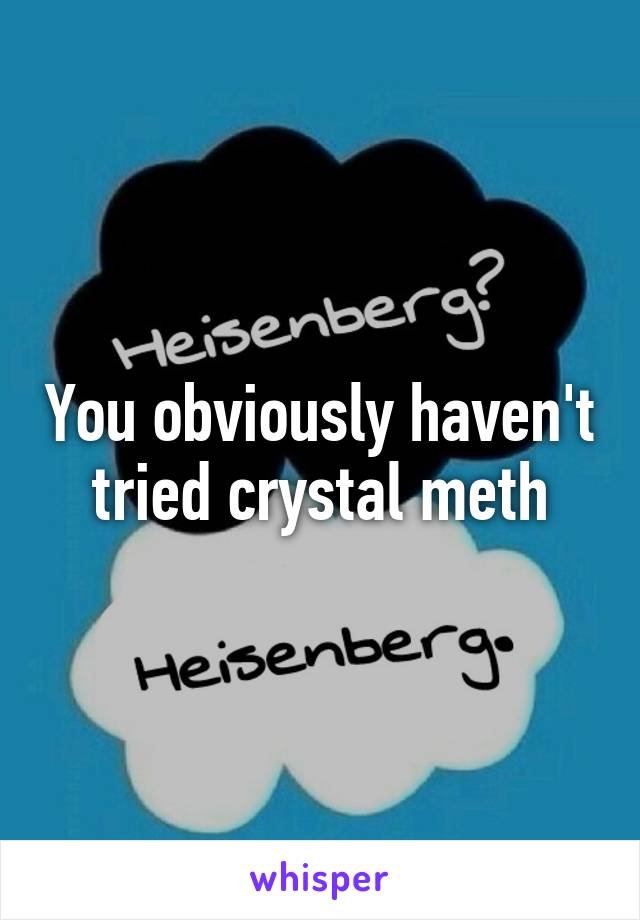 You obviously haven't tried crystal meth