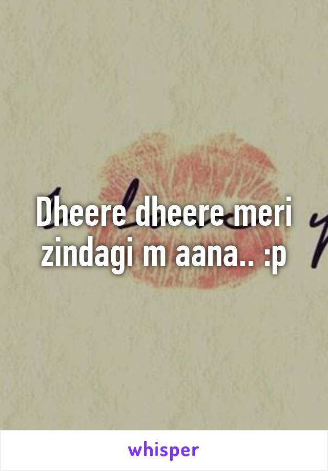 Dheere dheere meri zindagi m aana.. :p