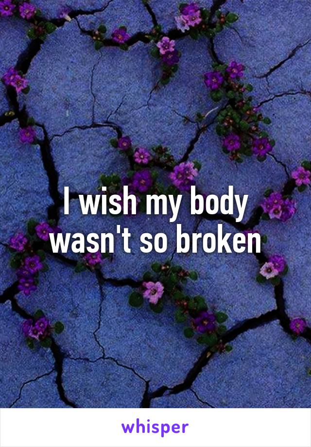 I wish my body wasn't so broken