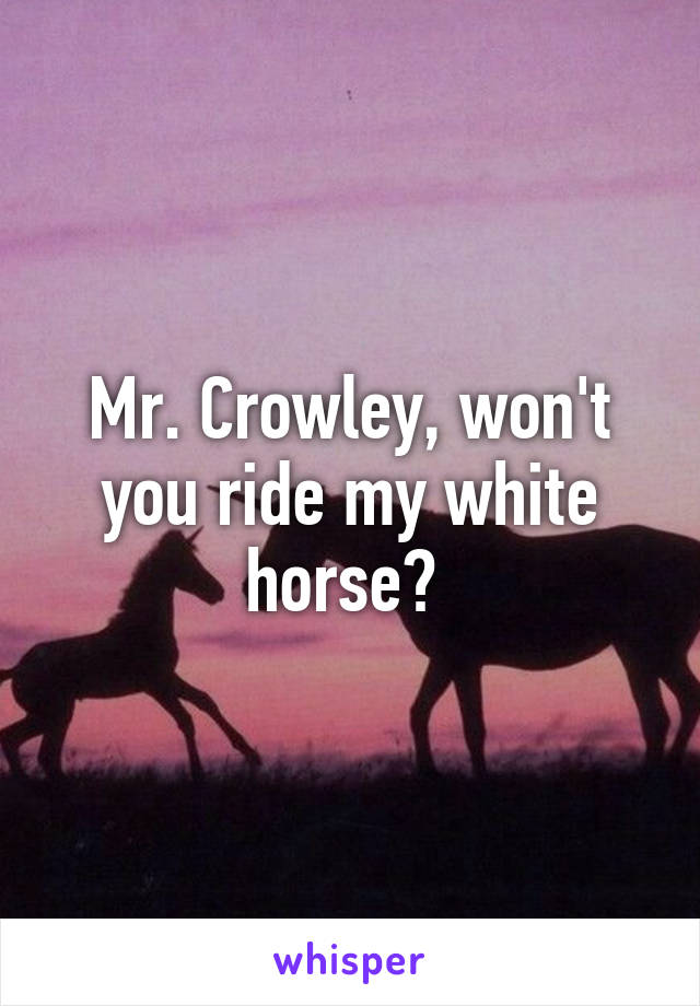 Mr. Crowley, won't you ride my white horse? 