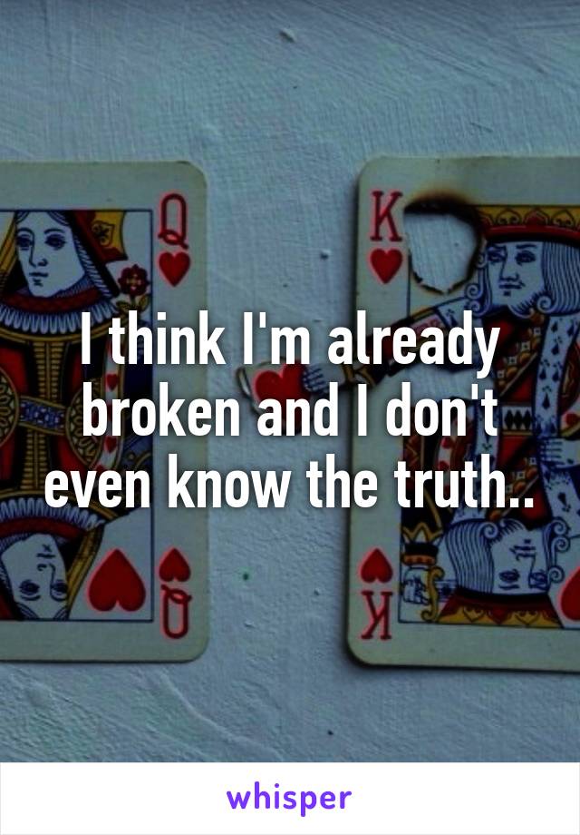 I think I'm already broken and I don't even know the truth..