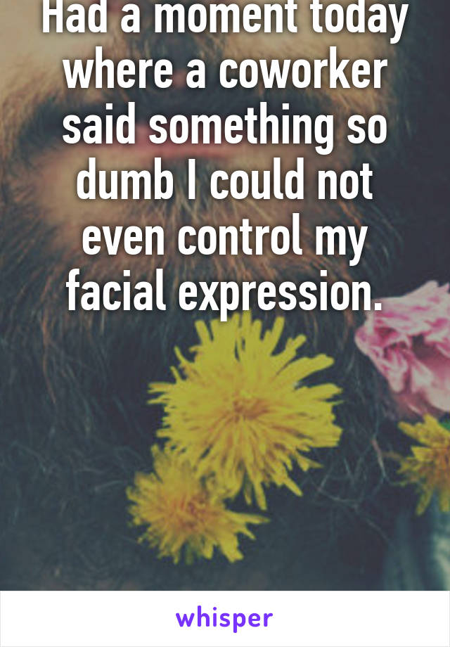 Had a moment today where a coworker said something so dumb I could not even control my facial expression.





My face ^ literally