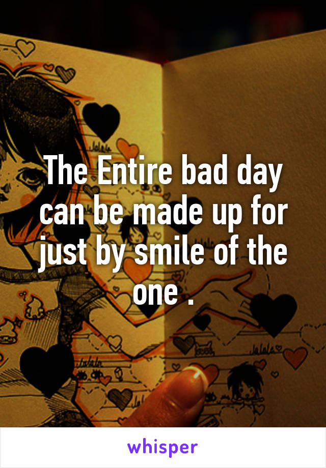 The Entire bad day can be made up for just by smile of the one .