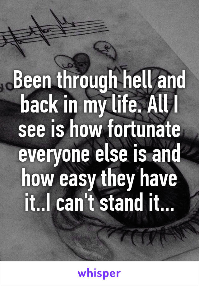 Been through hell and back in my life. All I see is how fortunate everyone else is and how easy they have it..I can't stand it...