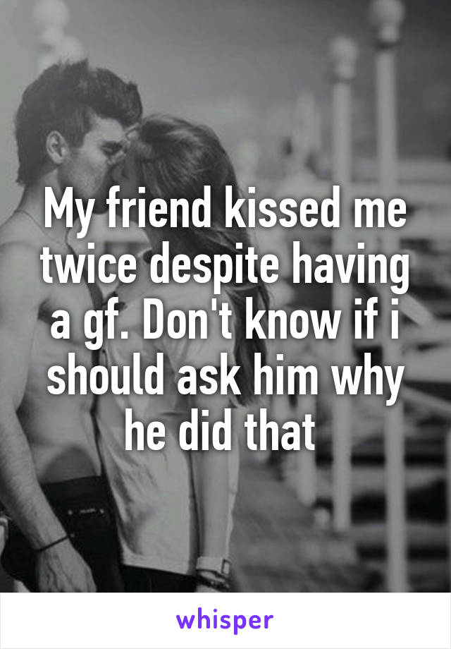 My friend kissed me twice despite having a gf. Don't know if i should ask him why he did that 